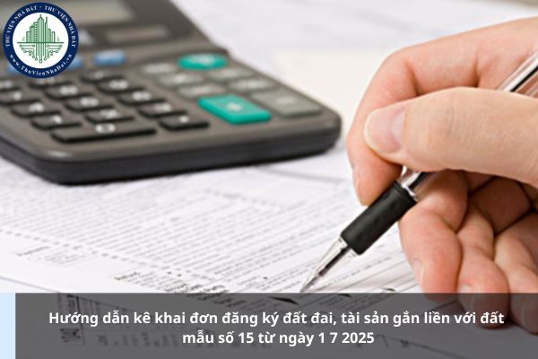 Hướng dẫn kê khai đơn đăng ký đất đai, tài sản gắn liền với đất mẫu số 15 từ ngày 1 7 2025