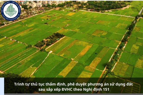 Trình tự thủ tục thẩm định, phê duyệt phương án sử dụng đất sau sắp xếp ĐVHC theo Nghị định 151