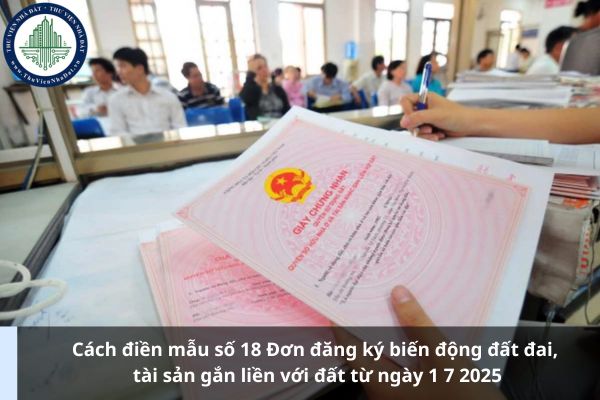 Cách điền mẫu số 18 Đơn đăng ký biến động đất đai, tài sản gắn liền với đất từ ngày 1 7 2025