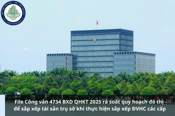 File Công văn 4734 BXD QHKT 2025 rà soát quy hoạch đô thị để sắp xếp tài sản trụ sở khi thực hiện sắp xếp ĐVHC các cấp