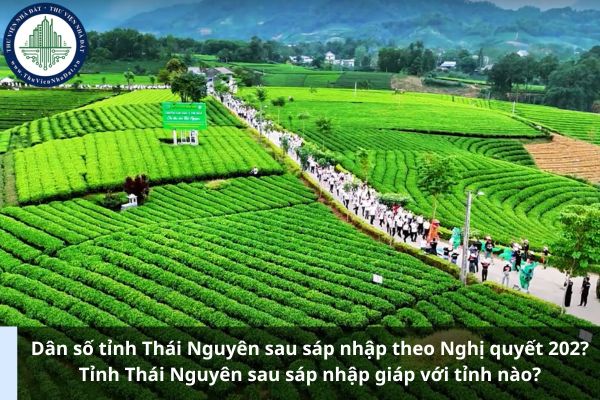 Dân số tỉnh Thái Nguyên sau sáp nhập theo Nghị quyết 202? Tỉnh Thái Nguyên sau sáp nhập giáp với tỉnh nào?