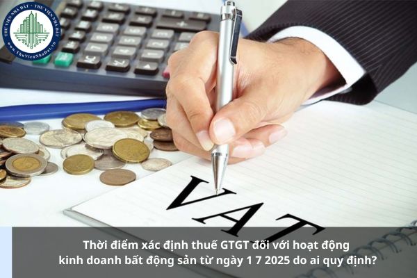 Thời điểm xác định thuế GTGT đối với hoạt động kinh doanh bất động sản từ ngày 1 7 2025 do ai quy định?