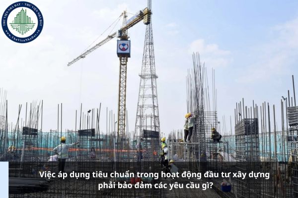 Việc áp dụng tiêu chuẩn trong hoạt động đầu tư xây dựng phải bảo đảm các yêu cầu gì?