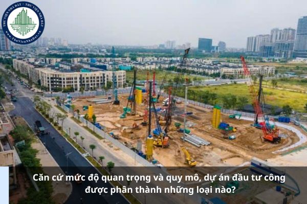 Căn cứ mức độ quan trọng và quy mô, dự án đầu tư công được phân thành những loại nào?