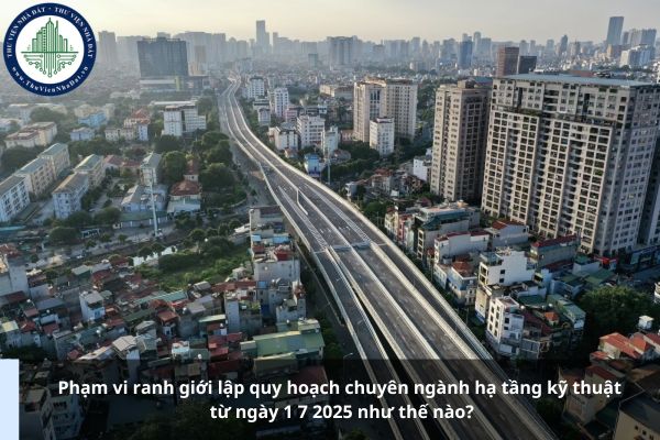 Phạm vi ranh giới lập quy hoạch chuyên ngành hạ tầng kỹ thuật từ ngày 1 7 2025 như thế nào?