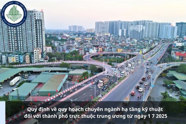 Quy định về quy hoạch chuyên ngành hạ tầng kỹ thuật đối với thành phố trực thuộc trung ương từ ngày 1 7 2025