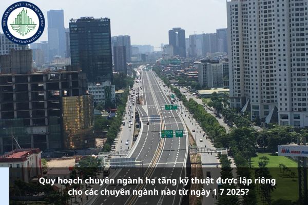 Quy hoạch chuyên ngành hạ tầng kỹ thuật được lập riêng cho các chuyên ngành nào từ ngày 1 7 2025?