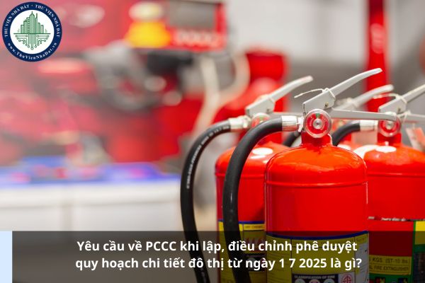 Yêu cầu về PCCC khi lập, điều chỉnh phê duyệt quy hoạch chi tiết đô thị từ ngày 1 7 2025 là gì?