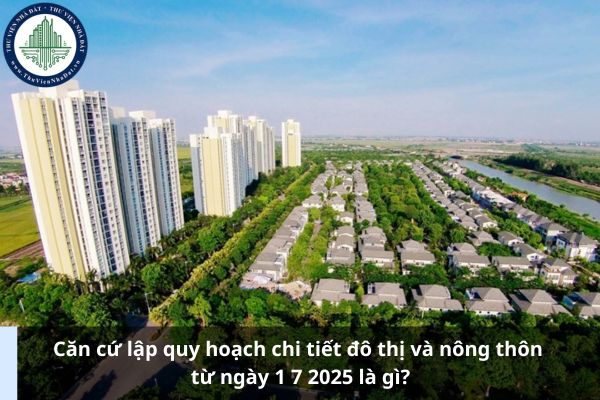 Căn cứ lập quy hoạch chi tiết đô thị và nông thôn từ ngày 1 7 2025 là gì?
