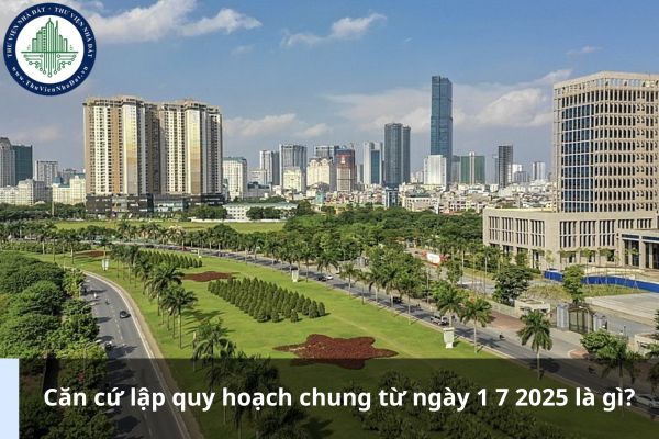 Căn cứ lập quy hoạch chung từ ngày 1 7 2025 là gì?