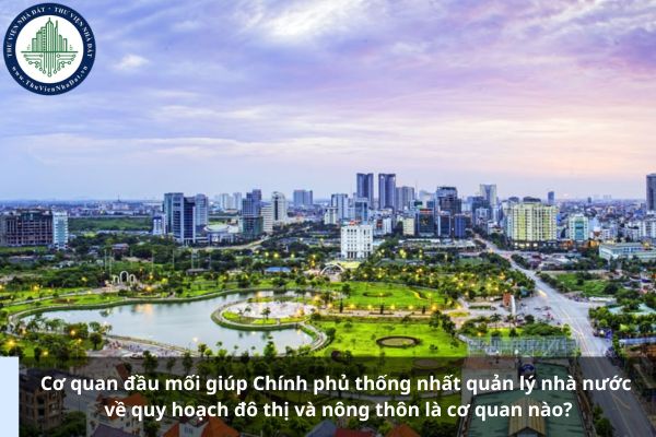 Cơ quan đầu mối giúp Chính phủ thống nhất quản lý nhà nước về quy hoạch đô thị và nông thôn là cơ quan nào?