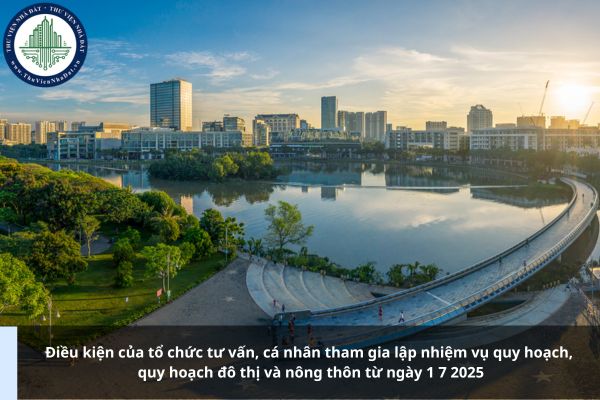 Điều kiện của tổ chức tư vấn, cá nhân tham gia lập nhiệm vụ quy hoạch, quy hoạch đô thị và nông thôn từ ngày 1 7 2025