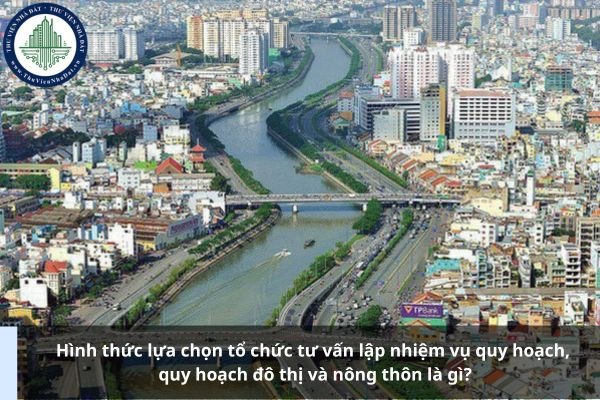Hình thức lựa chọn tổ chức tư vấn lập nhiệm vụ quy hoạch, quy hoạch đô thị và nông thôn là gì?