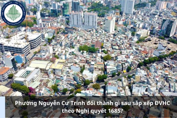 Phường Nguyễn Cư Trinh đổi thành gì sau sắp xếp ĐVHC theo Nghị quyết 1685?
