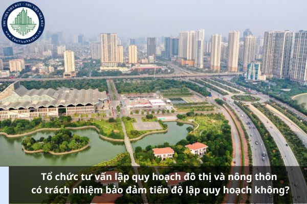 Tổ chức tư vấn lập quy hoạch đô thị và nông thôn có trách nhiệm bảo đảm tiến độ lập quy hoạch không?