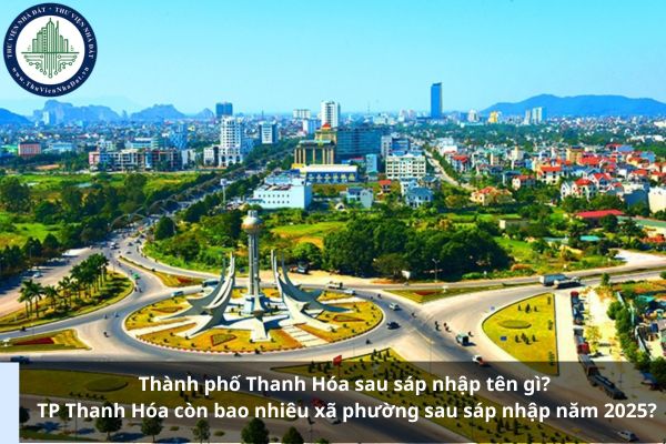 Thành phố Thanh Hóa sau sáp nhập tên gì? TP Thanh Hóa còn bao nhiêu xã phường sau sáp nhập năm 2025?