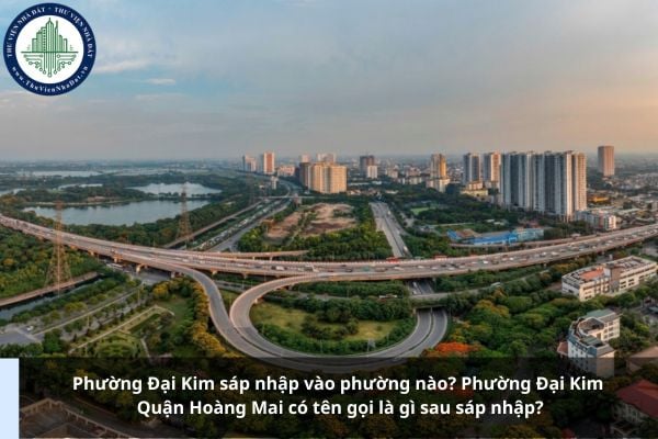 Phường Đại Kim sáp nhập vào phường nào? Phường Đại Kim Quận Hoàng Mai có tên gọi là gì sau sáp nhập?