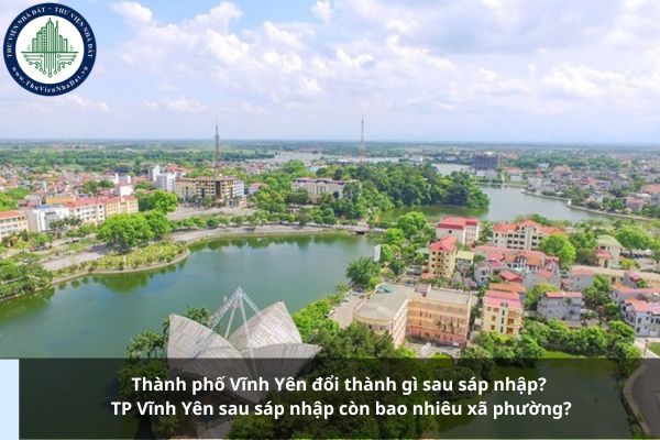 Thành phố Vĩnh Yên đổi thành gì sau sáp nhập? TP Vĩnh Yên sau sáp nhập còn bao nhiêu xã phường?