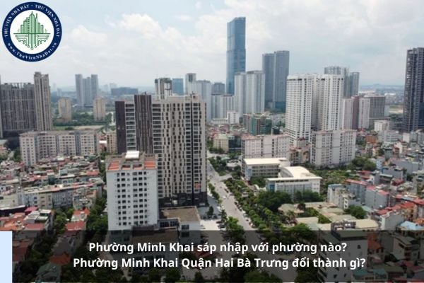 Phường Minh Khai sáp nhập với phường nào? Phường Minh Khai Quận Hai Bà Trưng đổi thành gì?