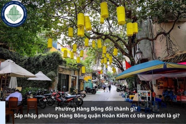 Phường Hàng Bông đổi thành gì? Sáp nhập phường Hàng Bông quận Hoàn Kiếm có tên gọi mới là gì?