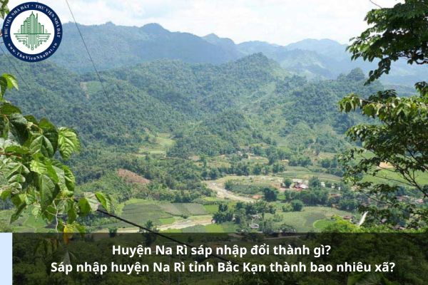 Huyện Na Rì sáp nhập đổi thành gì? Sáp nhập huyện Na Rì tỉnh Bắc Kạn thành bao nhiêu xã?
