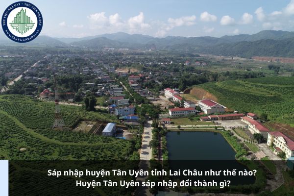 Sáp nhập huyện Tân Uyên tỉnh Lai Châu như thế nào? Huyện Tân Uyên sáp nhập đổi thành gì?
