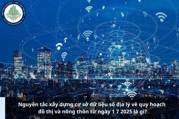 Nguyên tắc xây dựng cơ sở dữ liệu số địa lý về quy hoạch đô thị và nông thôn từ ngày 1 7 2025 là gì?