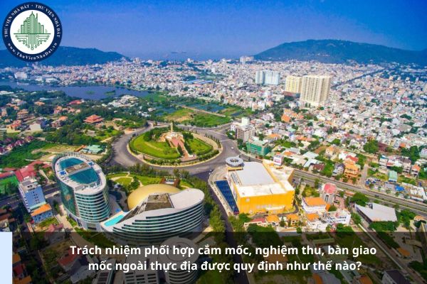 Trách nhiệm phối hợp cắm mốc, nghiệm thu, bàn giao mốc ngoài thực địa được quy định như thế nào?