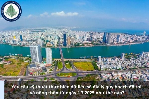 Yêu cầu kỹ thuật thực hiện dữ liệu số địa lý quy hoạch đô thị và nông thôn từ ngày 1 7 2025 như thế nào?