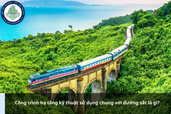 Công trình hạ tầng kỹ thuật sử dụng chung với đường sắt là gì?
