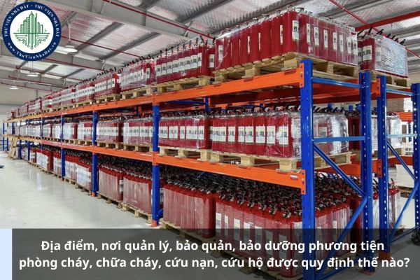 Địa điểm, nơi quản lý, bảo quản, bảo dưỡng phương tiện phòng cháy, chữa cháy, cứu nạn, cứu hộ được quy định thế nào?