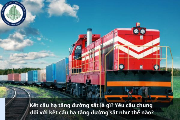 Kết cấu hạ tầng đường sắt là gì? Yêu cầu chung đối với kết cấu hạ tầng đường sắt như thế nào?