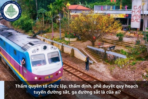 Thẩm quyền tổ chức lập, thẩm định, phê duyệt quy hoạch tuyến đường sắt, ga đường sắt là của ai?
