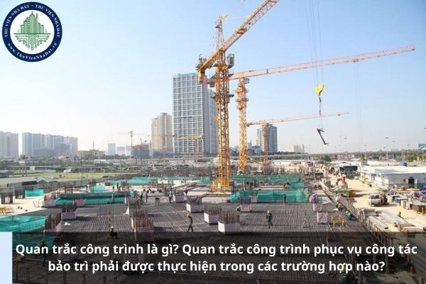 Quan trắc công trình là gì? Quan trắc công trình phục vụ công tác bảo trì phải được thực hiện trong các trường hợp nào?