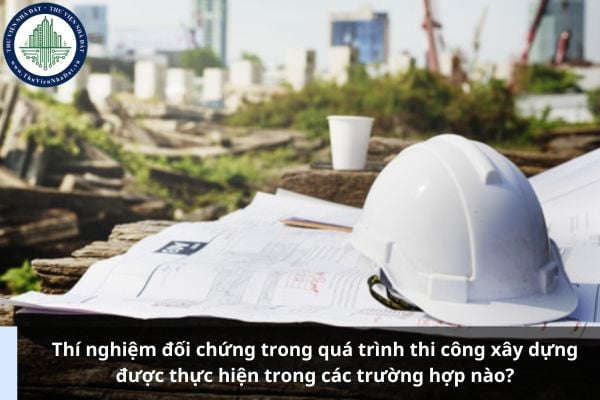 Thí nghiệm đối chứng trong quá trình thi công xây dựng được thực hiện trong các trường hợp nào?