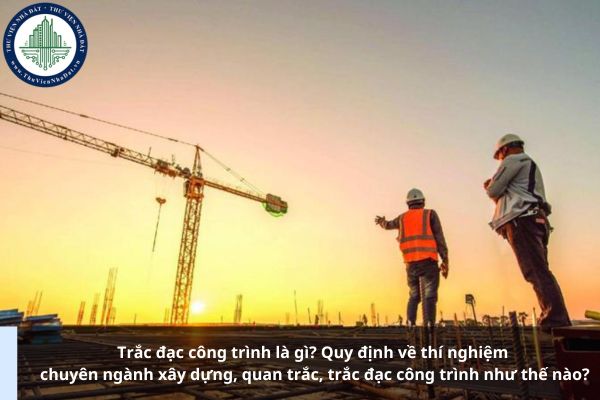 Trắc đạc công trình là gì? Quy định về thí nghiệm chuyên ngành xây dựng, quan trắc, trắc đạc công trình như thế nào?
