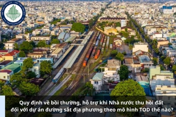 Quy định về bồi thường, hỗ trợ khi Nhà nước thu hồi đất đối với dự án đường sắt địa phương theo mô hình TOD thế nào?
