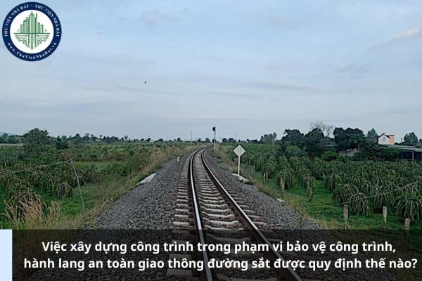 Việc xây dựng công trình trong phạm vi bảo vệ công trình, hành lang an toàn giao thông đường sắt được quy định thế nào?