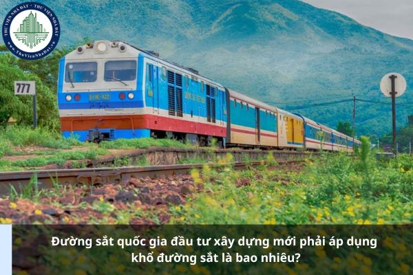 Đường sắt quốc gia đầu tư xây dựng mới phải áp dụng khổ đường sắt là bao nhiêu?