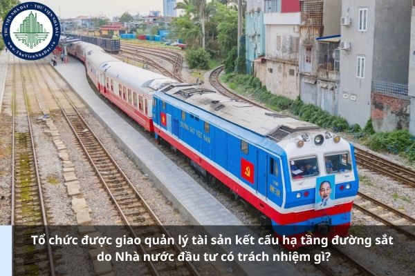 Tổ chức được giao quản lý tài sản kết cấu hạ tầng đường sắt do Nhà nước đầu tư có trách nhiệm gì?