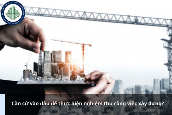 Căn cứ vào đâu để thực hiện nghiệm thu công việc xây dựng?