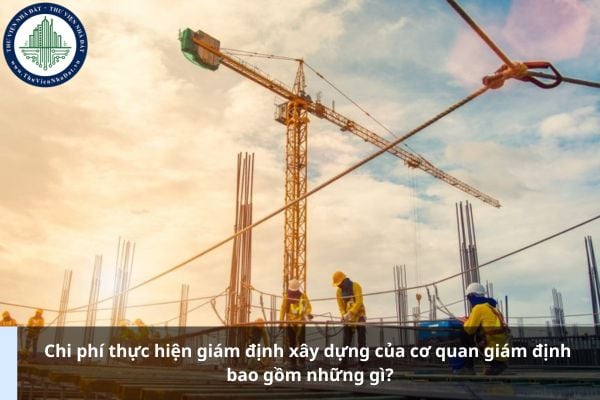 Chi phí thực hiện giám định xây dựng của cơ quan giám định bao gồm những gì?