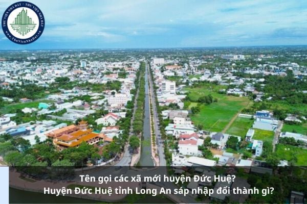 Tên gọi các xã mới huyện Đức Huệ? Huyện Đức Huệ tỉnh Long An sáp nhập đổi thành gì?