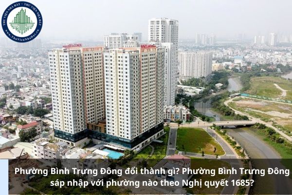 Phường Bình Trưng Đông đổi thành gì? Phường Bình Trưng Đông sáp nhập với phường nào theo Nghị quyết 1685?