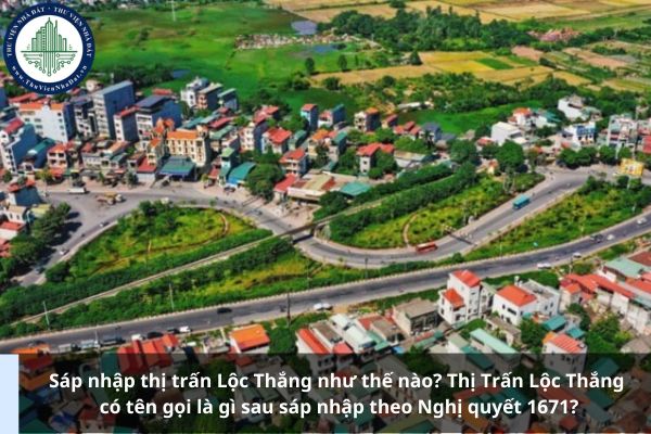 Sáp nhập thị trấn Lộc Thắng như thế nào? Thị Trấn Lộc Thắng có tên gọi là gì sau sáp nhập theo Nghị quyết 1671?