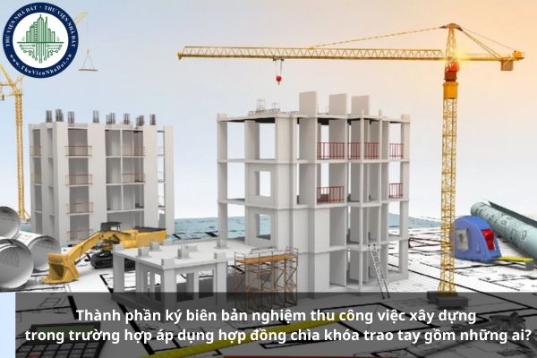 Thành phần ký biên bản nghiệm thu công việc xây dựng trong trường hợp áp dụng hợp đồng chìa khóa trao tay gồm những ai?