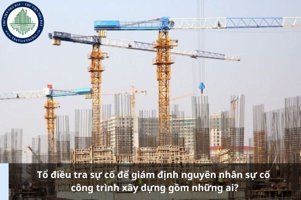 Tổ điều tra sự cố để giám định nguyên nhân sự cố công trình xây dựng gồm những ai?