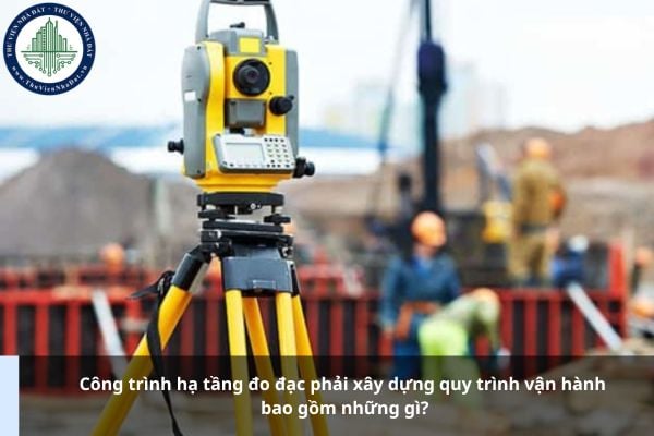 Công trình hạ tầng đo đạc phải xây dựng quy trình vận hành bao gồm những gì?