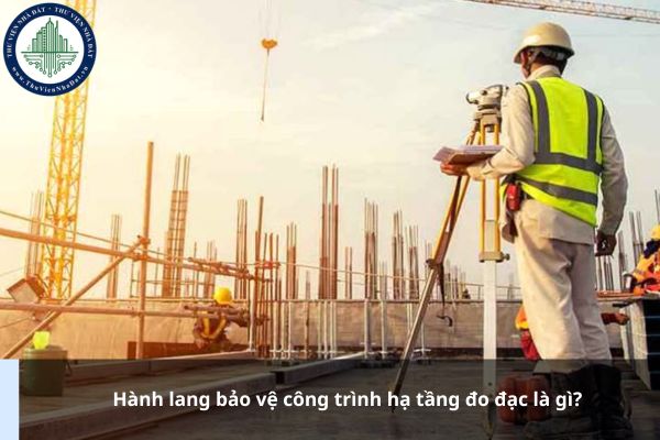 Hành lang bảo vệ công trình hạ tầng đo đạc là gì?