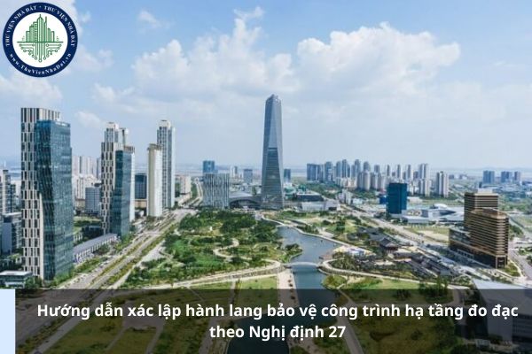 Hướng dẫn xác lập hành lang bảo vệ công trình hạ tầng đo đạc theo Nghị định 27